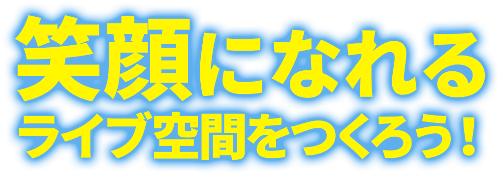 笑顔になれるライブ空間をつくろう！